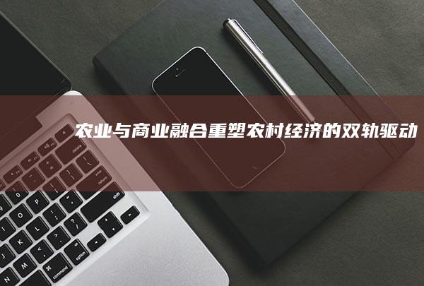 农业与商业融合：重塑农村经济的双轨驱动