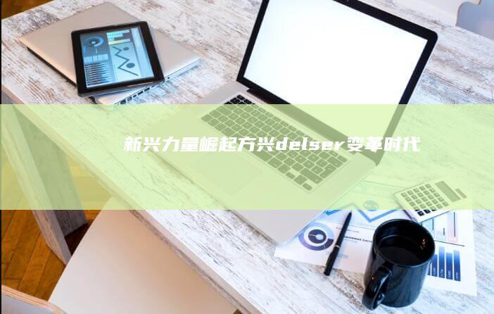 新兴力量崛起：方兴delser变革时代